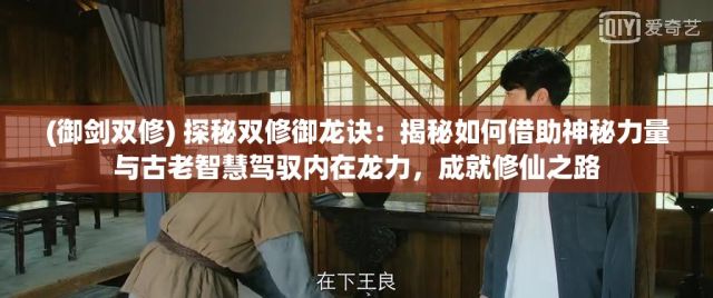 (御剑双修) 探秘双修御龙诀：揭秘如何借助神秘力量与古老智慧驾驭内在龙力，成就修仙之路